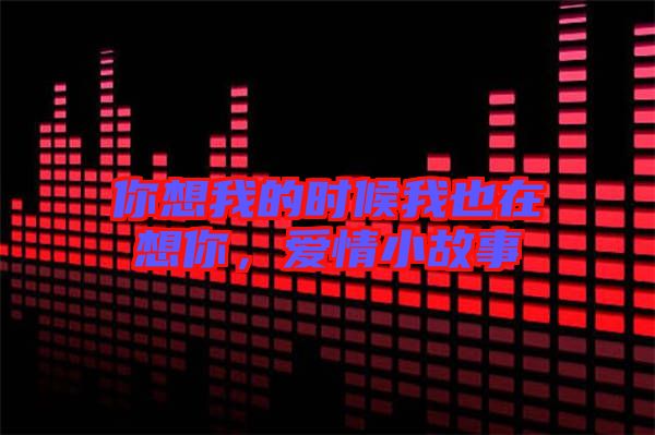 你想我的時候我也在想你,愛情小故事