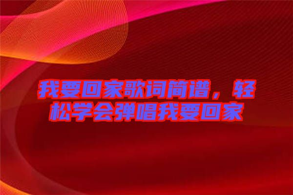 我要回家歌詞簡譜,輕松學(xué)會彈唱我要回家
