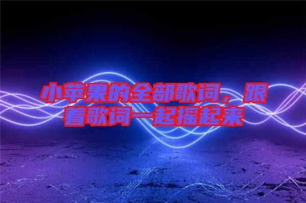 小蘋果的全部歌詞,跟著歌詞一起搖起來