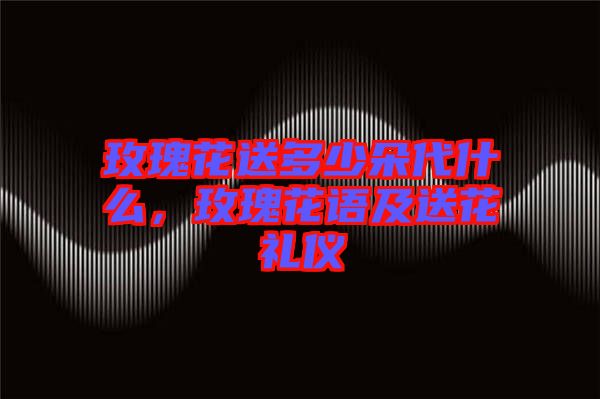 玫瑰花送多少朵代什么,玫瑰花語及送花禮儀