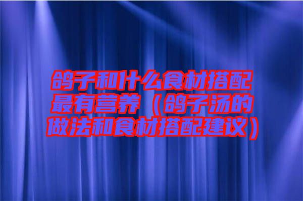鴿子和什么食材搭配最有營養(yǎng)(鴿子湯的做法和食材搭配建議)