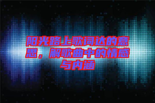 陽(yáng)光路上歌詞達(dá)的意思,解歌曲中的情感與內(nèi)涵