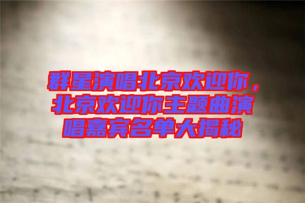 群星演唱北京歡迎你，北京歡迎你主題曲演唱嘉賓名單大揭秘