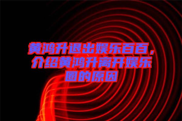 黃鴻升退出娛樂百百,介紹黃鴻升離開娛樂圈的原因