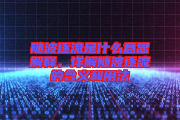 隨波逐流是什么意思解釋,詳解隨波逐流的含義和用法