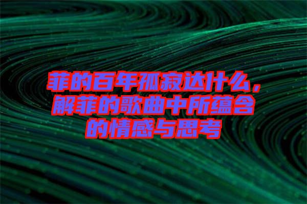菲的百年孤寂達什么,解菲的歌曲中所蘊含的情感與思考