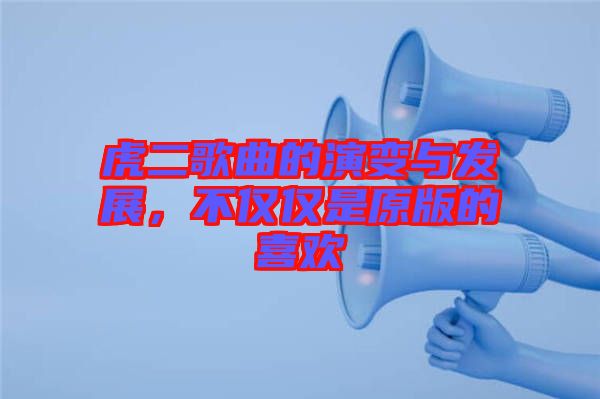 虎二歌曲的演變與發(fā)展,不僅僅是原版的喜歡