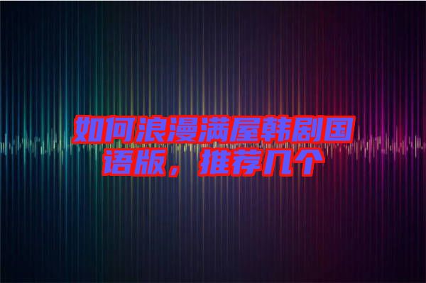 如何浪漫滿屋韓劇國語版,推薦幾個