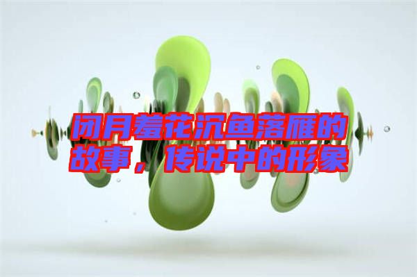 閉月羞花沉魚(yú)落雁的故事,傳說(shuō)中的形象