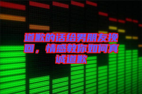 道歉的話給男朋友挽回,情感教你如何真誠(chéng)道歉