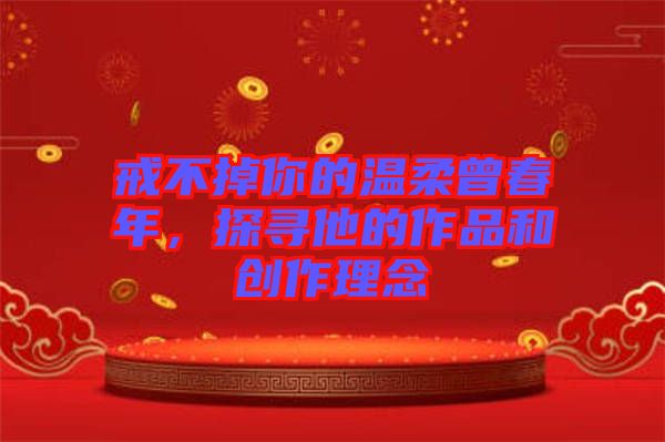 戒不掉你的溫柔曾春年,探尋他的作品和創(chuàng)作理念