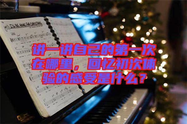 講一講自己的第一次在哪里,回憶初次體驗的感受是什么?