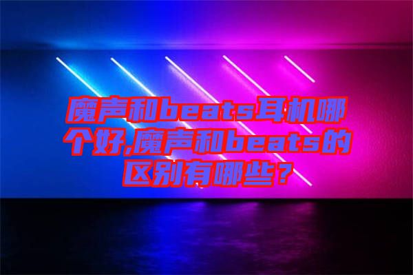 魔聲和beats耳機哪個好,魔聲和beats的區別有哪些?