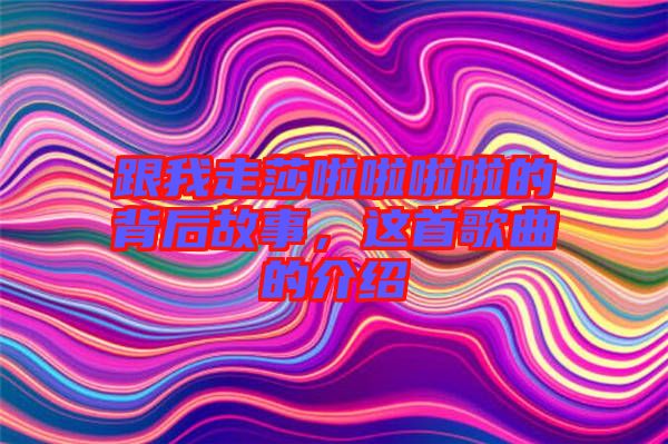 跟我走莎啦啦啦啦的背后故事,這首歌曲的介紹