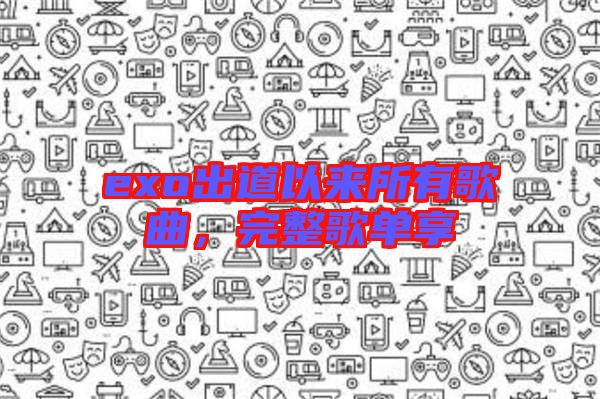 exo出道以來所有歌曲,完整歌單享