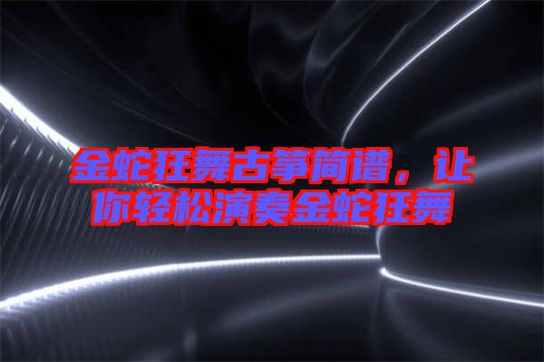金蛇狂舞古箏簡(jiǎn)譜,讓你輕松演奏金蛇狂舞