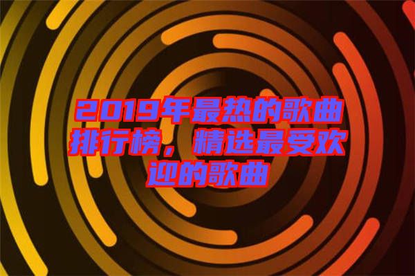 2019年最熱的歌曲排行榜,精選最受歡迎的歌曲