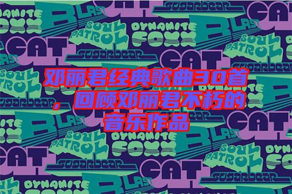 鄧麗君經(jīng)典歌曲30首,回顧?quán)圎惥恍嗟囊魳纷髌? width=