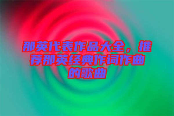 那英代表作品大全,推薦那英經(jīng)典作詞作曲的歌曲