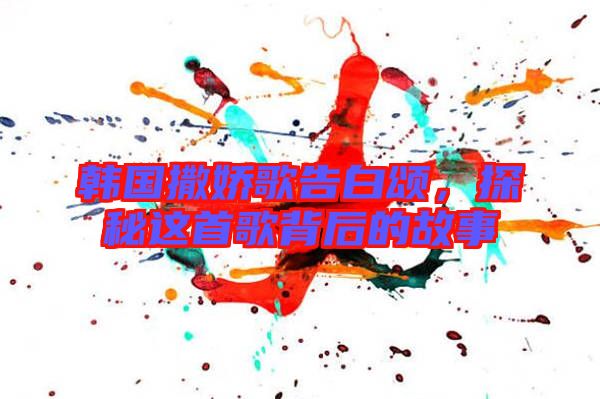 韓國撒嬌歌告白頌,探秘這首歌背后的故事