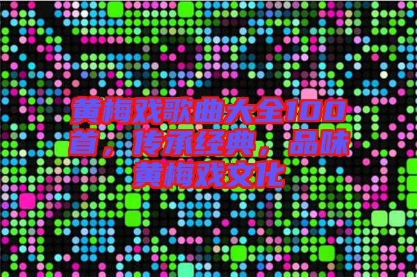 黃梅戲歌曲大全100首，傳承經典，品味黃梅戲文化