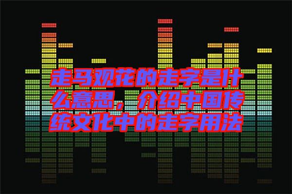 走馬觀花的走字是什么意思,介紹中國傳統文化中的走字用法