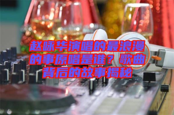 趙詠華演唱的最浪漫的事原唱是誰?歌曲背后的故事揭秘