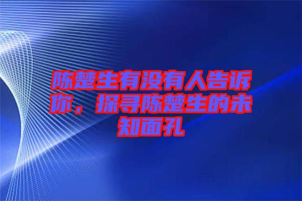 陳楚生有沒有人告訴你，探尋陳楚生的未知面孔