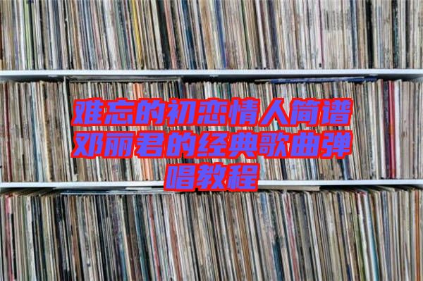 難忘的初戀情人簡譜鄧麗君的經典歌曲彈唱教程