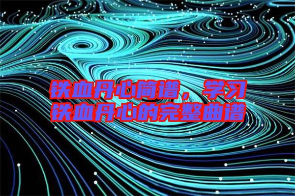 鐵血丹心簡譜,學習鐵血丹心的完整曲譜