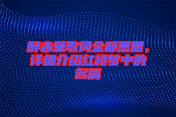 醉赤壁歌詞全部意思,詳細介紹紅樓夢中的名篇