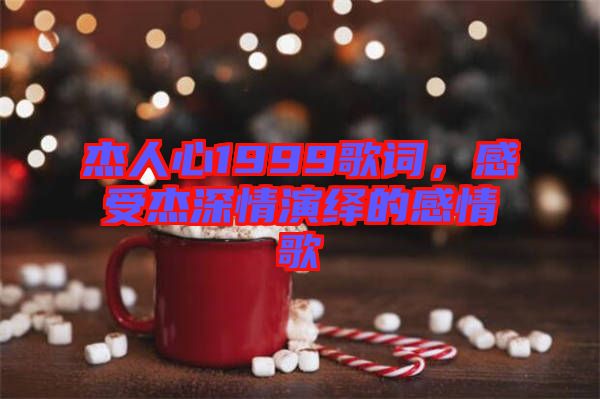 杰人心1999歌詞,感受杰深情演繹的感情歌
