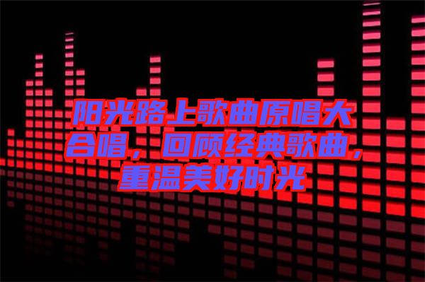 陽光路上歌曲原唱大合唱,回顧經典歌曲,重溫美好時光