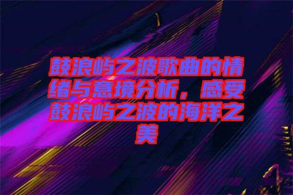 鼓浪嶼之波歌曲的情緒與意境分析,感受鼓浪嶼之波的海洋之美