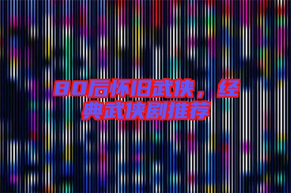 80后懷舊武俠,經典武俠劇推薦