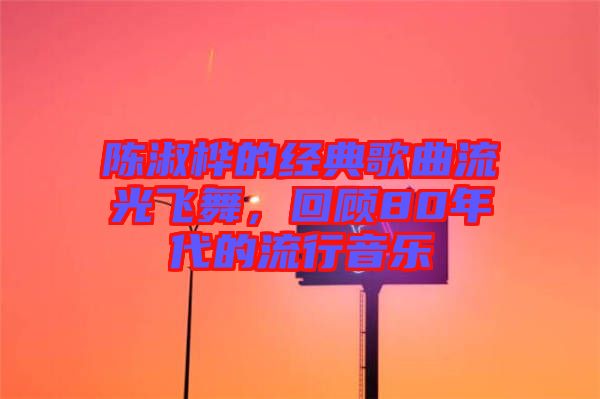 陳淑樺的經(jīng)典歌曲流光飛舞,回顧80年代的流行音樂