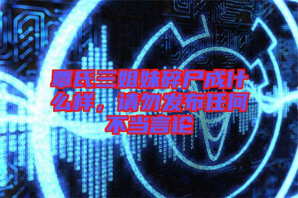 覃氏三姐妹碎尸成什么樣,請勿發布任何不當言論