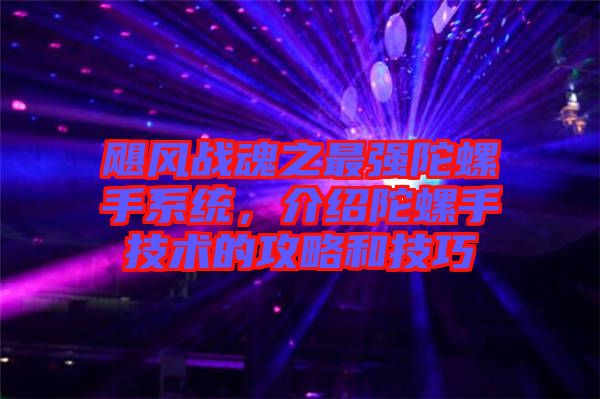 颶風戰魂之最強陀螺手系統,介紹陀螺手技術的攻略和技巧