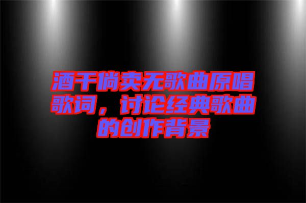 酒干倘賣無歌曲原唱歌詞,討論經(jīng)典歌曲的創(chuàng)作背景