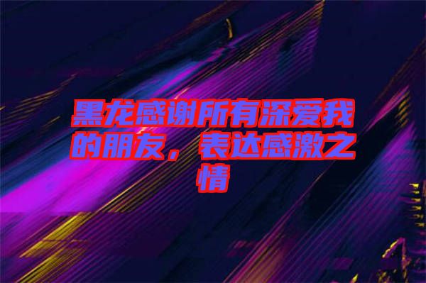 黑龍感謝所有深愛我的朋友,表達感激之情