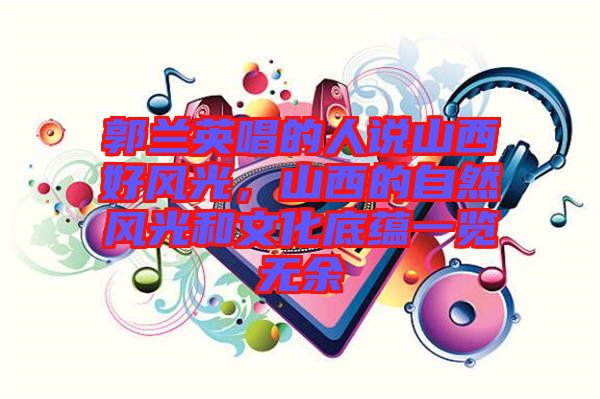 郭蘭英唱的人說山西好風光,山西的自然風光和文化底蘊一覽無余