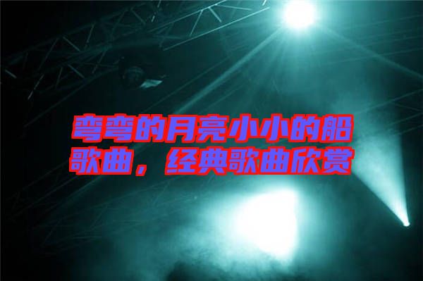 彎彎的月亮小小的船歌曲,經(jīng)典歌曲欣賞