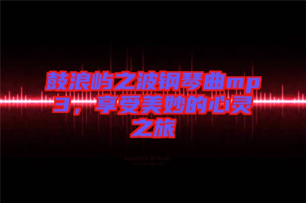 鼓浪嶼之波鋼琴曲mp3，享受美妙的心靈之旅