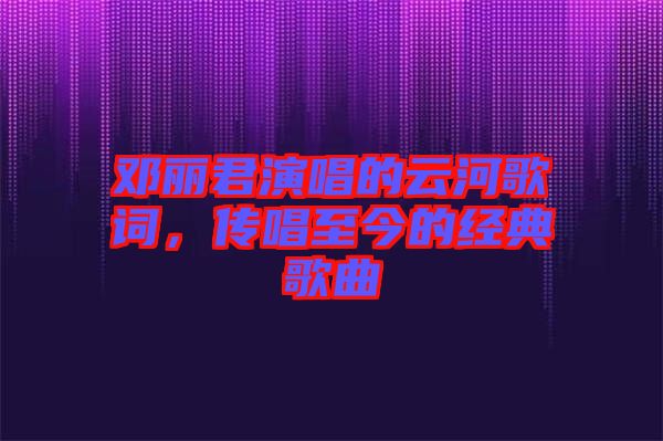鄧麗君演唱的云河歌詞，傳唱至今的經(jīng)典歌曲