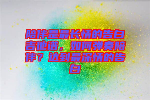 陪伴是最長(zhǎng)情的告白吉他譜,如何彈奏陪伴?達(dá)到最深情的告白