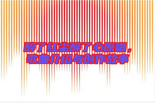 醉了紅塵醉了心原唱,歌曲介紹與創作故事