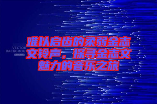 難以啟齒的柔弱金志文鈴聲,探尋金志文魅力的音樂之旅