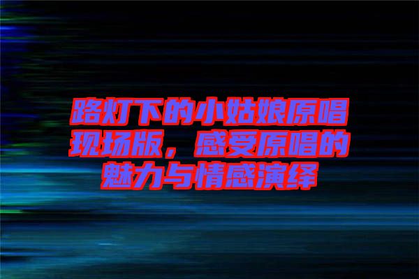 路燈下的小姑娘原唱現(xiàn)場版，感受原唱的魅力與情感演繹