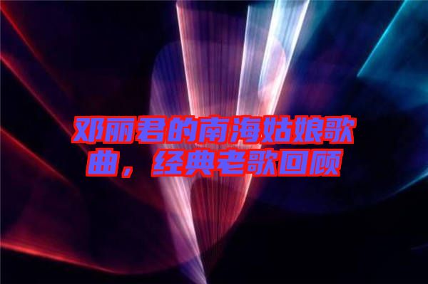 鄧麗君的南海姑娘歌曲,經(jīng)典老歌回顧