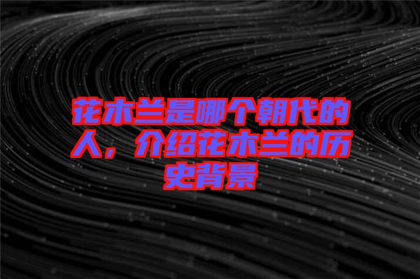 花木蘭是哪個朝代的人,介紹花木蘭的歷史背景